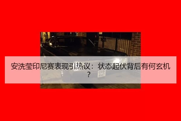 安洗莹印尼赛表现引热议：状态起伏背后有何玄机？
